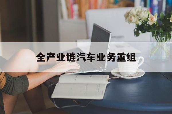 金华市全产业链汽车业务重组(全产业链汽车业务重组的意义)