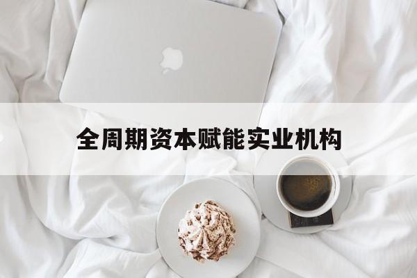 金华市全周期资本赋能实业机构(全周期管理)