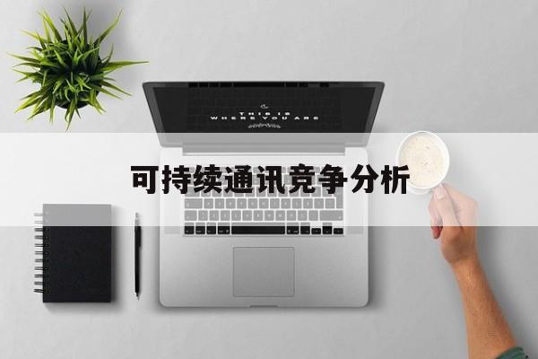 金华市可持续通讯竞争分析(可持续竞争优势有哪些)