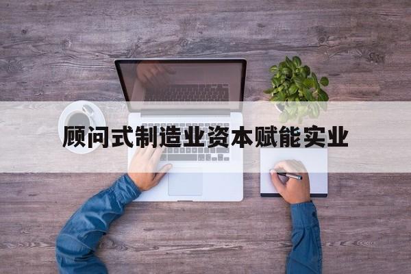 金华市关于顾问式制造业资本赋能实业的信息